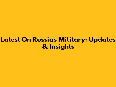 Latest On Russia's Military: Updates & Insights