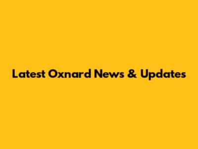 Latest Oxnard News & Updates