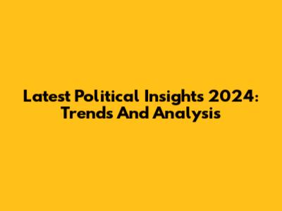 Latest Political Insights 2024: Trends And Analysis