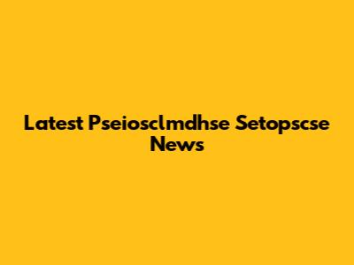 Latest Pseiosclmdhse Setopscse News