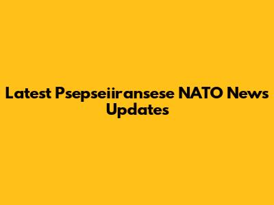 Latest Psepseiiransese NATO News Updates