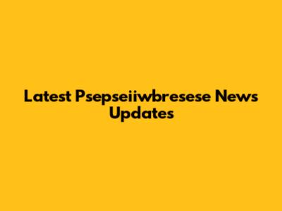 Latest Psepseiiwbresese News Updates