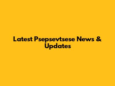 Latest Psepsevtsese News & Updates