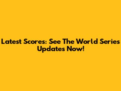 Latest Scores: See The World Series Updates Now!