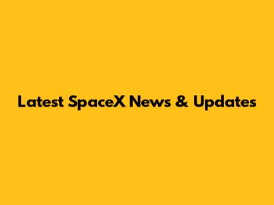 Latest SpaceX News & Updates