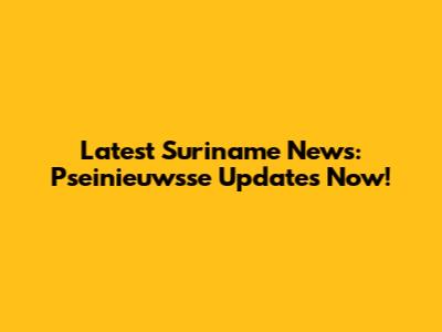 Latest Suriname News: Pseinieuwsse Updates Now!