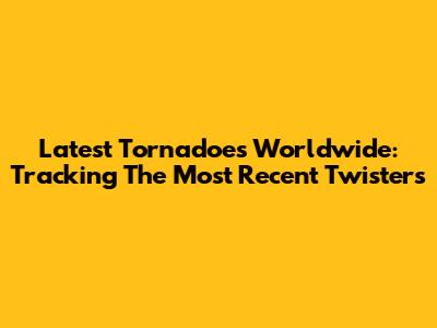 Latest Tornadoes Worldwide: Tracking The Most Recent Twisters