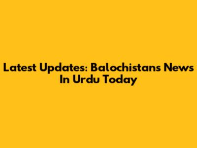 Latest Updates: Balochistan's News In Urdu Today