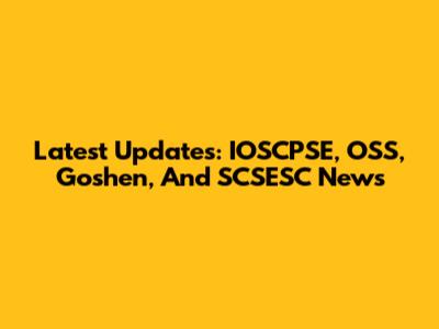 Latest Updates: IOSCPSE, OSS, Goshen, And SCSESC News