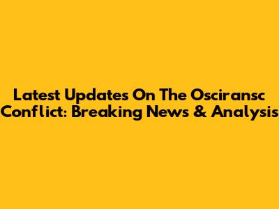 Latest Updates On The Osciransc Conflict: Breaking News & Analysis