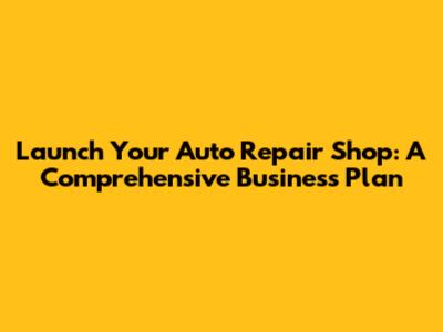 Launch Your Auto Repair Shop: A Comprehensive Business Plan