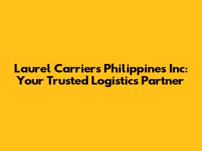 Laurel Carriers Philippines Inc: Your Trusted Logistics Partner