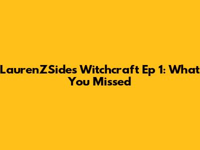 LaurenZSide's Witchcraft Ep 1: What You Missed