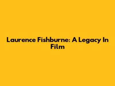 Laurence Fishburne: A Legacy In Film