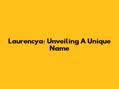 Laurencya: Unveiling A Unique Name