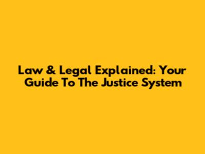 Law & Legal Explained: Your Guide To The Justice System