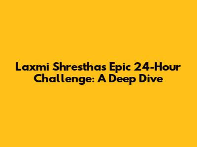 Laxmi Shrestha's Epic 24-Hour Challenge: A Deep Dive