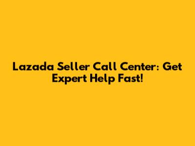 Lazada Seller Call Center: Get Expert Help Fast!
