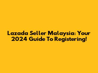 Lazada Seller Malaysia: Your 2024 Guide To Registering!