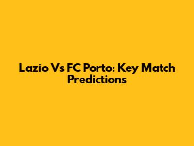 Lazio Vs FC Porto: Key Match Predictions