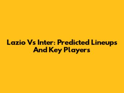 Lazio Vs Inter: Predicted Lineups And Key Players