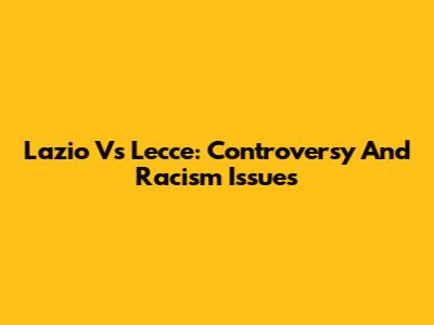 Lazio Vs Lecce: Controversy And Racism Issues