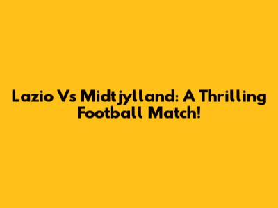 Lazio Vs Midtjylland: A Thrilling Football Match!
