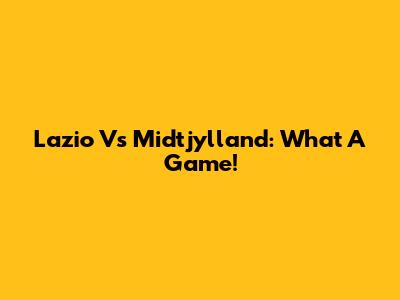 Lazio Vs Midtjylland: What A Game!