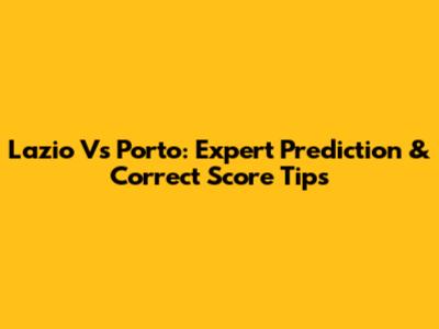 Lazio Vs Porto: Expert Prediction & Correct Score Tips