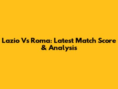 Lazio Vs Roma: Latest Match Score & Analysis