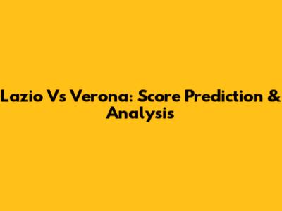 Lazio Vs Verona: Score Prediction & Analysis