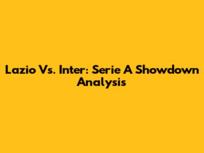 Lazio Vs. Inter: Serie A Showdown Analysis