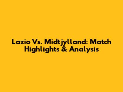 Lazio Vs. Midtjylland: Match Highlights & Analysis