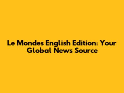 Le Monde's English Edition: Your Global News Source