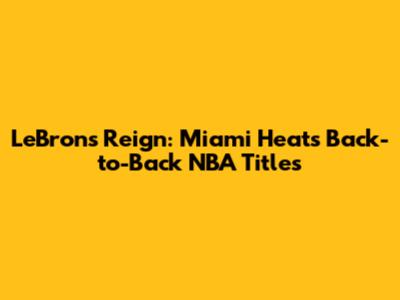 LeBron's Reign: Miami Heat's Back-to-Back NBA Titles