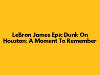 LeBron James' Epic Dunk On Houston: A Moment To Remember