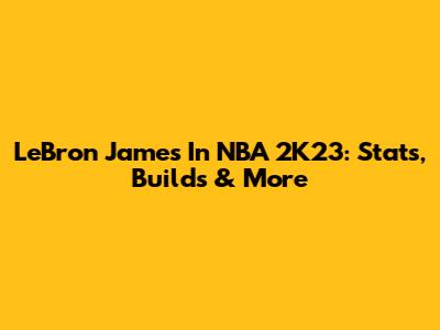 LeBron James In NBA 2K23: Stats, Builds & More