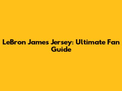 LeBron James Jersey: Ultimate Fan Guide