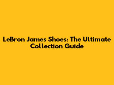 LeBron James Shoes: The Ultimate Collection Guide
