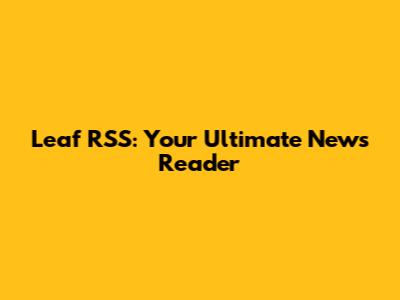 Leaf RSS: Your Ultimate News Reader