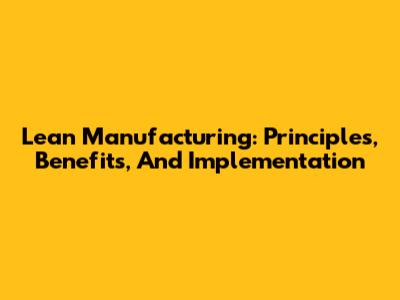 Lean Manufacturing: Principles, Benefits, And Implementation