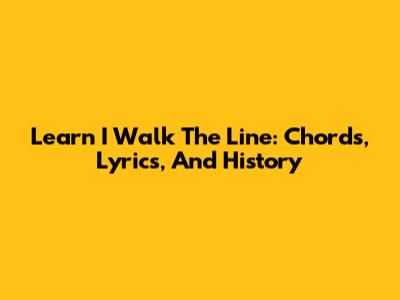 Learn 'I Walk The Line': Chords, Lyrics, And History