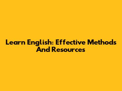 Learn English: Effective Methods And Resources