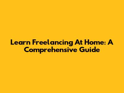 Learn Freelancing At Home: A Comprehensive Guide