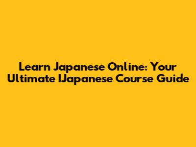 Learn Japanese Online: Your Ultimate IJapanese Course Guide