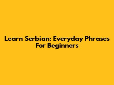 Learn Serbian: Everyday Phrases For Beginners