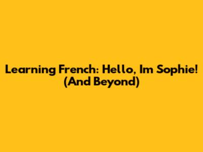Learning French: Hello, I'm Sophie! (And Beyond)