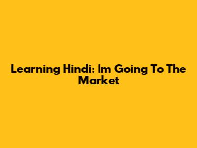 Learning Hindi: I'm Going To The Market