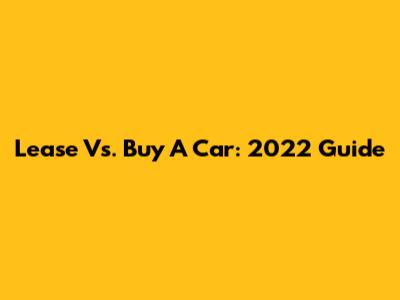 Lease Vs. Buy A Car: 2022 Guide