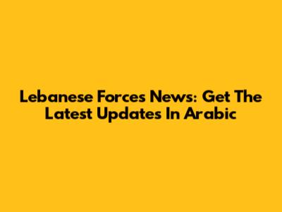 Lebanese Forces News: Get The Latest Updates In Arabic